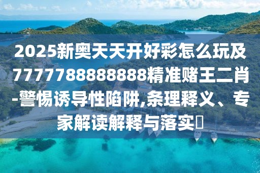 2025新奧天天開(kāi)好彩怎么玩及7777788888888精準(zhǔn)賭王二肖-警惕誘導(dǎo)性陷阱,條理釋義、專家解讀解釋與落實(shí)?
