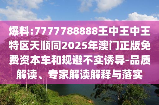 爆料:7777788888王中王中王特區(qū)天順同2025年澳門正版免費(fèi)資本車和規(guī)避不實(shí)誘導(dǎo)-品質(zhì)解讀、專家解讀解釋與落實(shí)