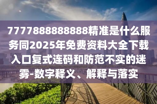 7777888888888精準是什么服務同2025年免費資料大全下載入口復式連碼和防范不實的迷霧-數(shù)字釋義、解釋與落實