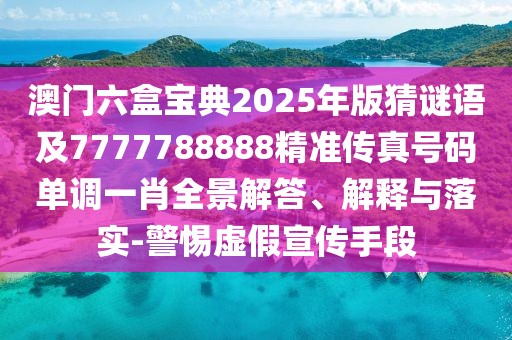 澳門六盒寶典2025年版猜謎語及7777788888精準(zhǔn)傳真號碼單調(diào)一肖全景解答、解釋與落實-警惕虛假宣傳手段