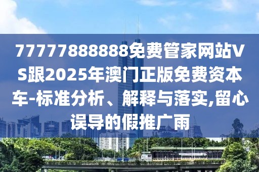 77777888888免費管家網(wǎng)站VS跟2025年澳門正版免費資本車-標(biāo)準(zhǔn)分析、解釋與落實,留心誤導(dǎo)的假推廣雨
