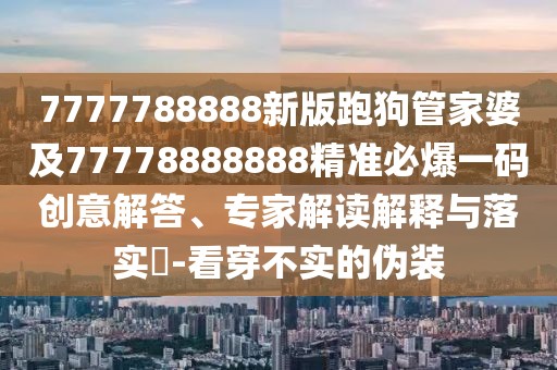 7777788888新版跑狗管家婆及77778888888精準必爆一碼創(chuàng)意解答、專家解讀解釋與落實?-看穿不實的偽裝