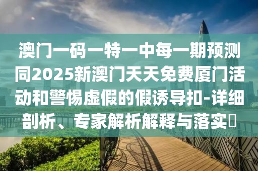 澳門一碼一特一中每一期預測同2025新澳門天天免費廈門活動和警惕虛假的假誘導扣-詳細剖析、專家解析解釋與落實?