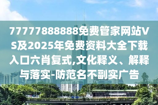 77777888888免費管家網(wǎng)站VS及2025年免費資料大全下載入口六肖復式,文化釋義、解釋與落實-防范名不副實廣告