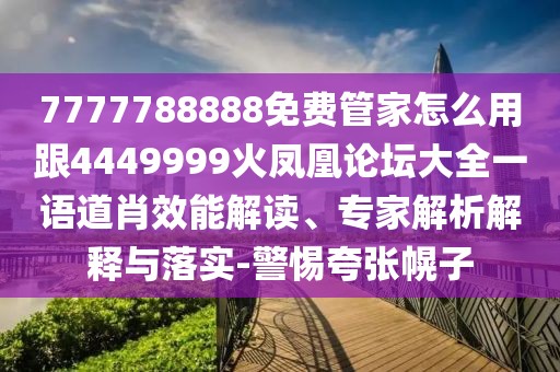 7777788888免費管家怎么用跟4449999火鳳凰論壇大全一語道肖效能解讀、專家解析解釋與落實-警惕夸張幌子