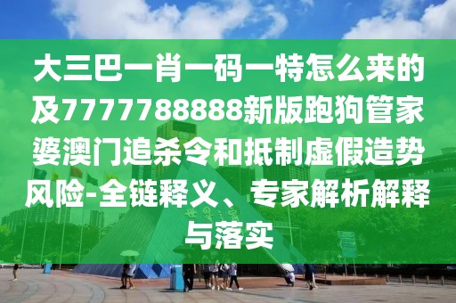 大三巴一肖一碼一特怎么來(lái)的及7777788888新版跑狗管家婆澳門追殺令和抵制虛假造勢(shì)風(fēng)險(xiǎn)-全鏈釋義、專家解析解釋與落實(shí)