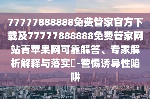 77777888888免費管家官方下載及77777888888免費管家網(wǎng)站青蘋果網(wǎng)可靠解答、專家解析解釋與落實?-警惕誘導(dǎo)性陷阱