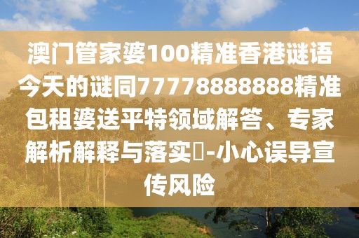 澳門管家婆100精準香港謎語今天的謎同77778888888精準包租婆送平特領域解答、專家解析解釋與落實?-小心誤導宣傳風險