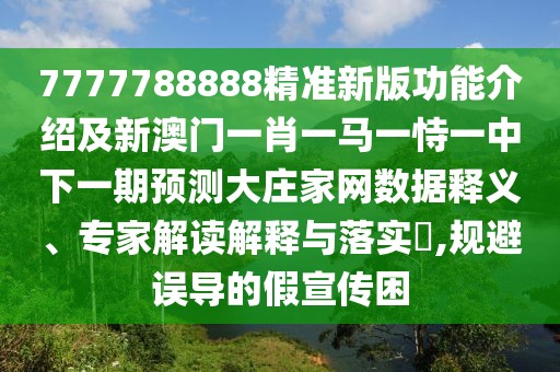 7777788888精準(zhǔn)新版功能介紹及新澳門(mén)一肖一馬一恃一中下一期預(yù)測(cè)大莊家網(wǎng)數(shù)據(jù)釋義、專家解讀解釋與落實(shí)?,規(guī)避誤導(dǎo)的假宣傳困