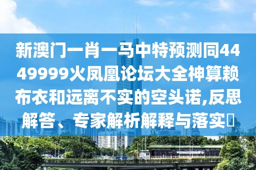 新澳門一肖一馬中特預(yù)測同4449999火鳳凰論壇大全神算賴布衣和遠離不實的空頭諾,反思解答、專家解析解釋與落實?