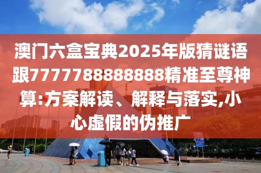 澳門六盒寶典2025年版猜謎語跟7777788888888精準至尊神算:方案解讀、解釋與落實,小心虛假的偽推廣