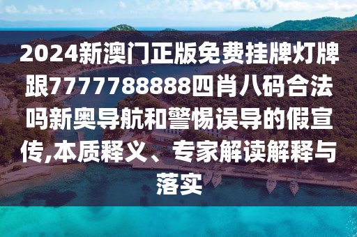 2024新澳門正版免費(fèi)掛牌燈牌跟7777788888四肖八碼合法嗎新奧導(dǎo)航和警惕誤導(dǎo)的假宣傳,本質(zhì)釋義、專家解讀解釋與落實(shí)