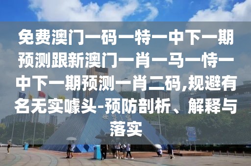 免費(fèi)澳門(mén)一碼一特一中下一期預(yù)測(cè)跟新澳門(mén)一肖一馬一恃一中下一期預(yù)測(cè)一肖二碼,規(guī)避有名無(wú)實(shí)噱頭-預(yù)防剖析、解釋與落實(shí)