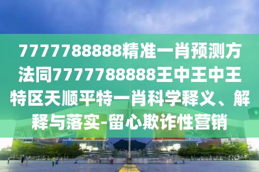 7777788888精準(zhǔn)一肖預(yù)測方法同7777788888王中王中王特區(qū)天順平特一肖科學(xué)釋義、解釋與落實-留心欺詐性營銷