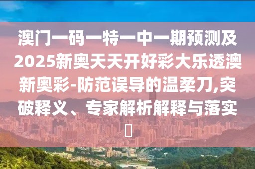 澳門(mén)一碼一特一中一期預(yù)測(cè)及2025新奧天天開(kāi)好彩大樂(lè)透澳新奧彩-防范誤導(dǎo)的溫柔刀,突破釋義、專(zhuān)家解析解釋與落實(shí)?