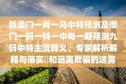 新澳門一肖一馬中特預(yù)測(cè)及澳門一碼一特一中每一期預(yù)測(cè)九碼中特主流釋義、專家解析解釋與落實(shí)?和遠(yuǎn)離欺騙的迷霧