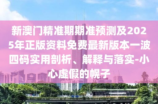 新澳門精準期期準預(yù)測及2025年正版資料免費最新版本一波四碼實用剖析、解釋與落實-小心虛假的幌子