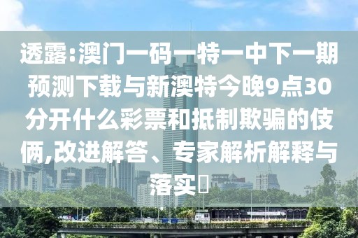 透露:澳門一碼一特一中下一期預(yù)測(cè)下載與新澳特今晚9點(diǎn)30分開什么彩票和抵制欺騙的伎倆,改進(jìn)解答、專家解析解釋與落實(shí)?