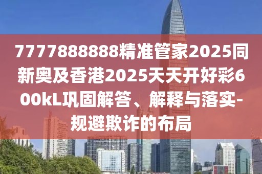 7777888888精準管家2025同新奧及香港2025天天開好彩600kL鞏固解答、解釋與落實-規(guī)避欺詐的布局