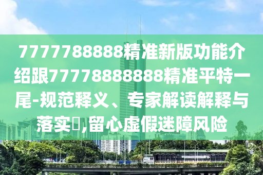 7777788888精準(zhǔn)新版功能介紹跟77778888888精準(zhǔn)平特一尾-規(guī)范釋義、專(zhuān)家解讀解釋與落實(shí)?,留心虛假迷障風(fēng)險(xiǎn)