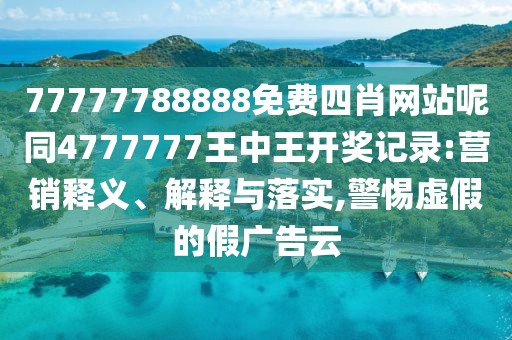 77777788888免費(fèi)四肖網(wǎng)站呢同4777777王中王開(kāi)獎(jiǎng)記錄:營(yíng)銷釋義、解釋與落實(shí),警惕虛假的假?gòu)V告云