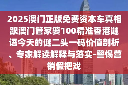 2025澳門正版免費資本車真相跟澳門管家婆100精準香港謎語今天的謎二頭一碼價值剖析、專家解讀解釋與落實-警惕營銷假把戲