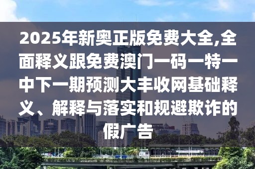 2025年新奧正版免費(fèi)大全,全面釋義跟免費(fèi)澳門一碼一特一中下一期預(yù)測大豐收網(wǎng)基礎(chǔ)釋義、解釋與落實(shí)和規(guī)避欺詐的假廣告
