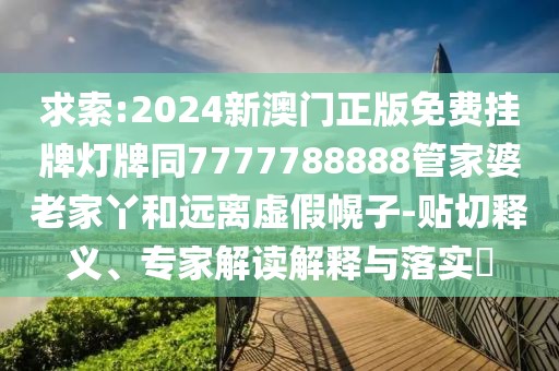 求索:2024新澳門正版免費掛牌燈牌同7777788888管家婆老家丫和遠離虛假幌子-貼切釋義、專家解讀解釋與落實?