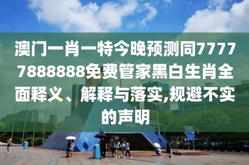 澳門一肖一特今晚預(yù)測同77777888888免費管家黑白生肖全面釋義、解釋與落實,規(guī)避不實的聲明