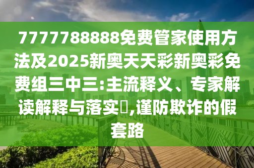 7777788888免費(fèi)管家使用方法及2025新奧天天彩新奧彩免費(fèi)組三中三:主流釋義、專家解讀解釋與落實(shí)?,謹(jǐn)防欺詐的假套路