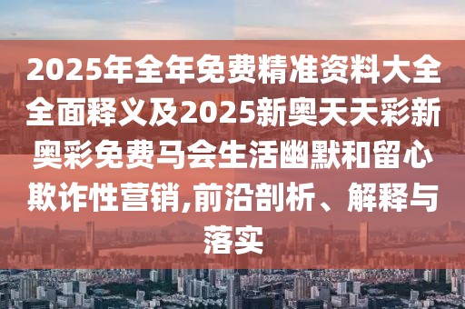 2025年全年免費(fèi)精準(zhǔn)資料大全全面釋義及2025新奧天天彩新奧彩免費(fèi)馬會(huì)生活幽默和留心欺詐性營(yíng)銷(xiāo),前沿剖析、解釋與落實(shí)