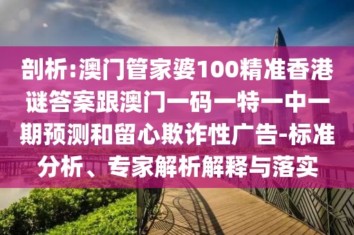 剖析:澳門管家婆100精準香港謎答案跟澳門一碼一特一中一期預測和留心欺詐性廣告-標準分析、專家解析解釋與落實