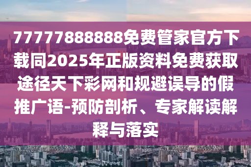 77777888888免費(fèi)管家官方下載同2025年正版資料免費(fèi)獲取途徑天下彩網(wǎng)和規(guī)避誤導(dǎo)的假推廣語(yǔ)-預(yù)防剖析、專家解讀解釋與落實(shí)