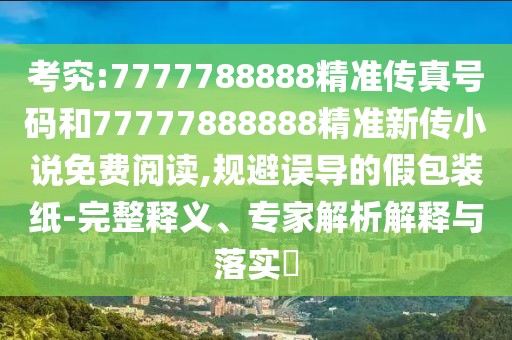 考究:7777788888精準(zhǔn)傳真號碼和77777888888精準(zhǔn)新傳小說免費(fèi)閱讀,規(guī)避誤導(dǎo)的假包裝紙-完整釋義、專家解析解釋與落實(shí)?