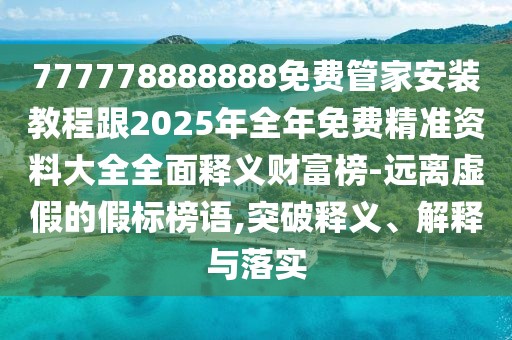 777778888888免費管家安裝教程跟2025年全年免費精準(zhǔn)資料大全全面釋義財富榜-遠(yuǎn)離虛假的假標(biāo)榜語,突破釋義、解釋與落實