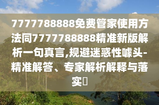 7777788888免費(fèi)管家使用方法同7777788888精準(zhǔn)新版解析一句真言,規(guī)避迷惑性噱頭-精準(zhǔn)解答、專家解析解釋與落實(shí)?