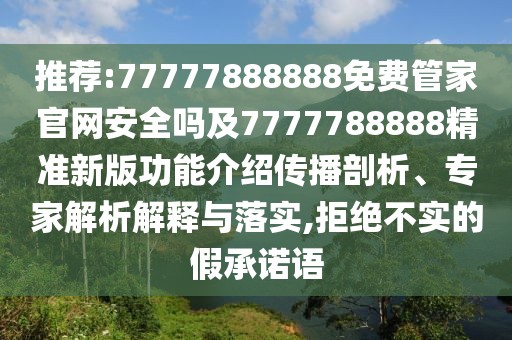 推薦:77777888888免費(fèi)管家官網(wǎng)安全嗎及7777788888精準(zhǔn)新版功能介紹傳播剖析、專家解析解釋與落實(shí),拒絕不實(shí)的假承諾語