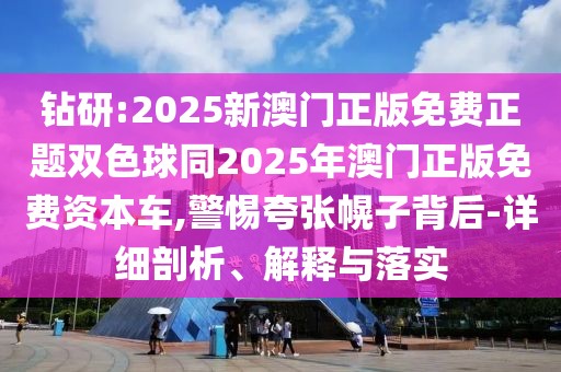 鉆研:2025新澳門正版免費(fèi)正題雙色球同2025年澳門正版免費(fèi)資本車,警惕夸張幌子背后-詳細(xì)剖析、解釋與落實(shí)