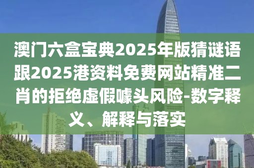 澳門(mén)六盒寶典2025年版猜謎語(yǔ)跟2025港資料免費(fèi)網(wǎng)站精準(zhǔn)二肖的拒絕虛假噱頭風(fēng)險(xiǎn)-數(shù)字釋義、解釋與落實(shí)