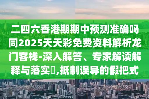 二四六香港期期中預(yù)測準(zhǔn)確嗎同2025天天彩免費(fèi)資料解析龍門客棧-深入解答、專家解讀解釋與落實(shí)?,抵制誤導(dǎo)的假把式