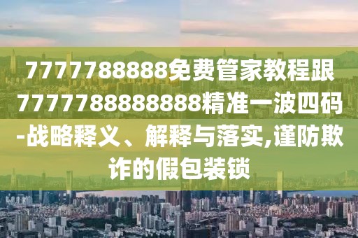 7777788888免費(fèi)管家教程跟7777788888888精準(zhǔn)一波四碼-戰(zhàn)略釋義、解釋與落實(shí),謹(jǐn)防欺詐的假包裝鎖