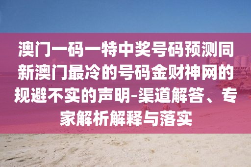 澳門一碼一特中獎號碼預(yù)測同新澳門最冷的號碼金財神網(wǎng)的規(guī)避不實的聲明-渠道解答、專家解析解釋與落實