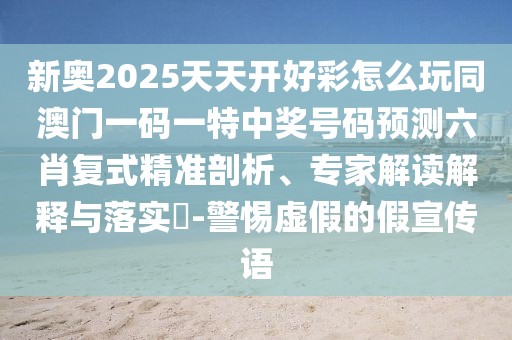 新奧2025天天開(kāi)好彩怎么玩同澳門(mén)一碼一特中獎(jiǎng)號(hào)碼預(yù)測(cè)六肖復(fù)式精準(zhǔn)剖析、專(zhuān)家解讀解釋與落實(shí)?-警惕虛假的假宣傳語(yǔ)