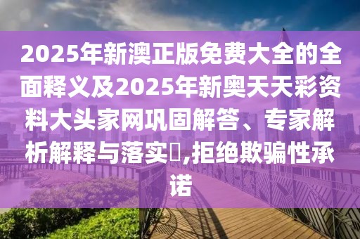 2025年新澳正版免費(fèi)大全的全面釋義及2025年新奧天天彩資料大頭家網(wǎng)鞏固解答、專家解析解釋與落實(shí)?,拒絕欺騙性承諾