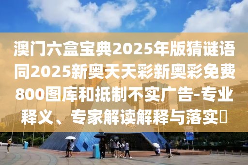 澳門六盒寶典2025年版猜謎語同2025新奧天天彩新奧彩免費(fèi)800圖庫和抵制不實(shí)廣告-專業(yè)釋義、專家解讀解釋與落實(shí)?
