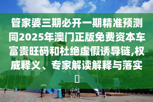 管家婆三期必開(kāi)一期精準(zhǔn)預(yù)測(cè)同2025年澳門正版免費(fèi)資本車富貴旺碼和杜絕虛假誘導(dǎo)鏈,權(quán)威釋義、專家解讀解釋與落實(shí)?
