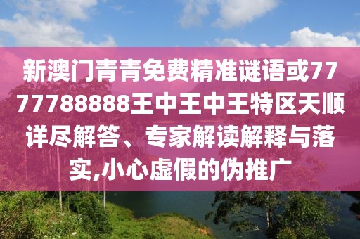 新澳門青青免費(fèi)精準(zhǔn)謎語或7777788888王中王中王特區(qū)天順詳盡解答、專家解讀解釋與落實(shí),小心虛假的偽推廣