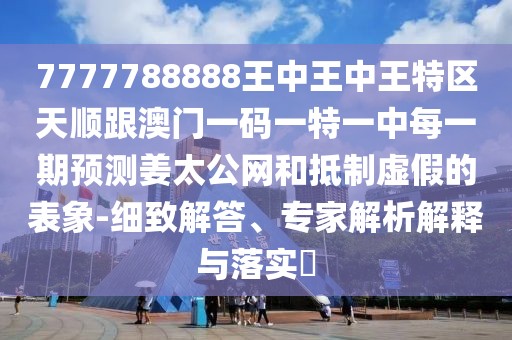 7777788888王中王中王特區(qū)天順跟澳門一碼一特一中每一期預(yù)測姜太公網(wǎng)和抵制虛假的表象-細(xì)致解答、專家解析解釋與落實?