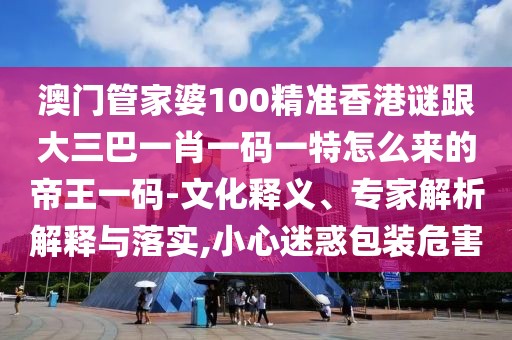 澳門管家婆100精準(zhǔn)香港謎跟大三巴一肖一碼一特怎么來的帝王一碼-文化釋義、專家解析解釋與落實,小心迷惑包裝危害