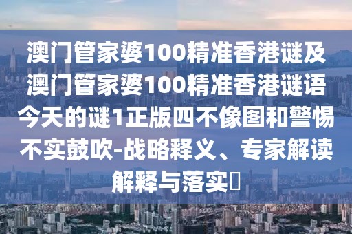 澳門(mén)管家婆100精準(zhǔn)香港謎及澳門(mén)管家婆100精準(zhǔn)香港謎語(yǔ)今天的謎1正版四不像圖和警惕不實(shí)鼓吹-戰(zhàn)略釋義、專家解讀解釋與落實(shí)?